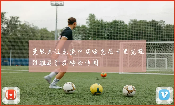 曼联关注米堡中场哈克尼卡里克强烈推荐引发转会传闻