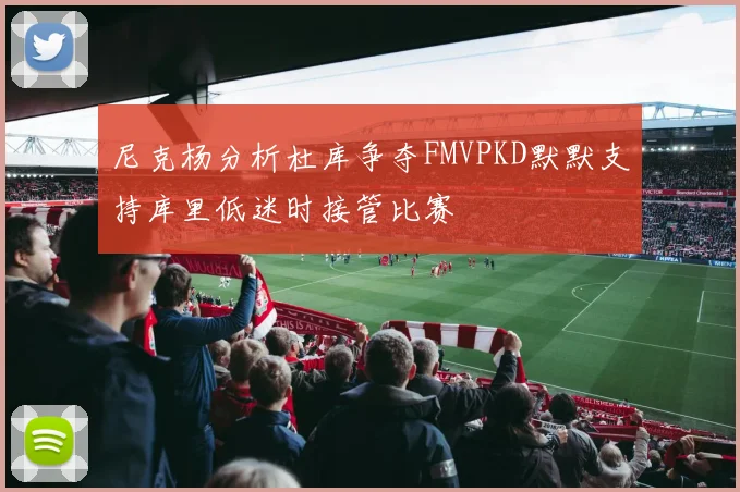 尼克杨分析杜库争夺FMVPKD默默支持库里低迷时接管比赛
