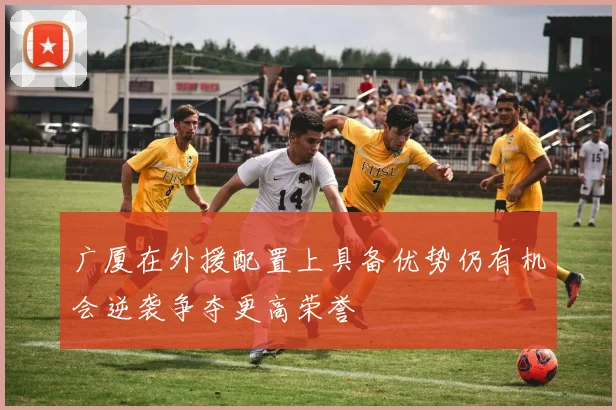 广厦在外援配置上具备优势仍有机会逆袭争夺更高荣誉