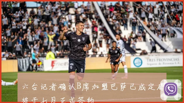 六台记者确认B席加盟巴萨已成定局将于七月正式签约