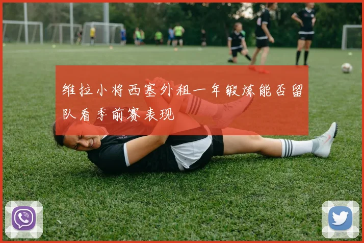 维拉小将西塞外租一年锻炼能否留队看季前赛表现