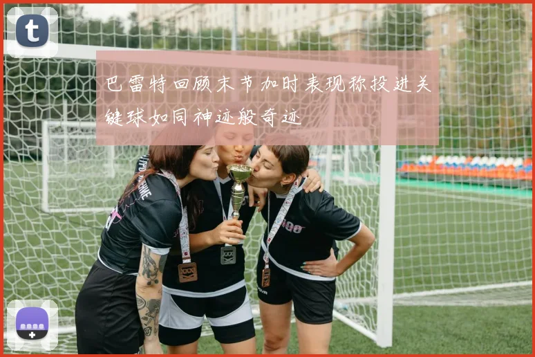 巴雷特回顾末节加时表现称投进关键球如同神迹般奇迹