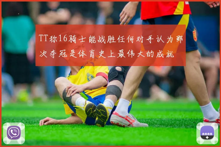 TT称16骑士能战胜任何对手认为那次夺冠是体育史上最伟大的成就