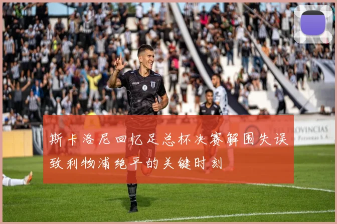 斯卡洛尼回忆足总杯决赛解围失误致利物浦绝平的关键时刻