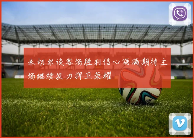 米切尔谈客场胜利信心满满期待主场继续发力捍卫荣耀