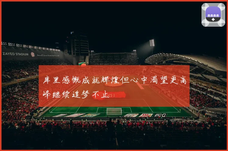库里感慨成就辉煌但心中渴望更高峰继续追梦不止